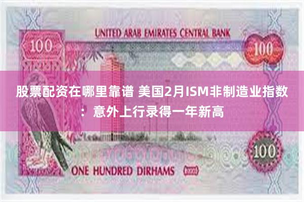 股票配资在哪里靠谱 美国2月ISM非制造业指数：意外上行录得一年新高