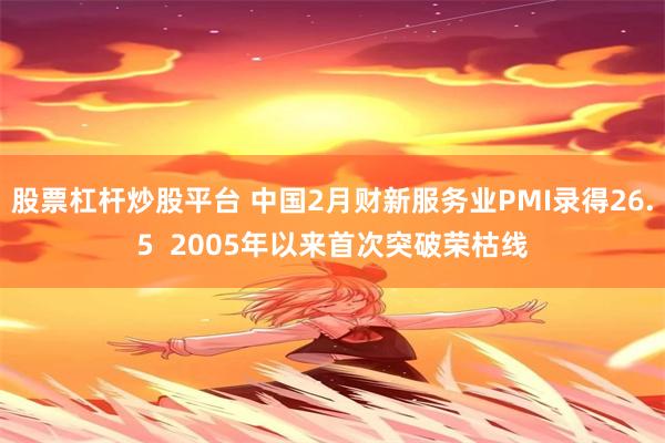 股票杠杆炒股平台 中国2月财新服务业PMI录得26.5  2005年以来首次突破荣枯线