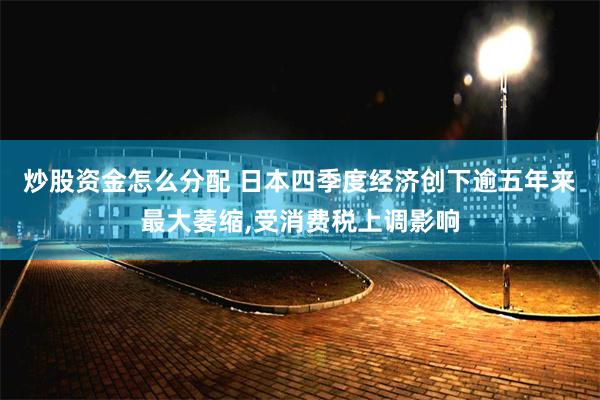 炒股资金怎么分配 日本四季度经济创下逾五年来最大萎缩,受消费税上调影响