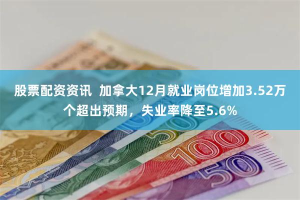 股票配资资讯  加拿大12月就业岗位增加3.52万个超出预期，失业率降至5.6%