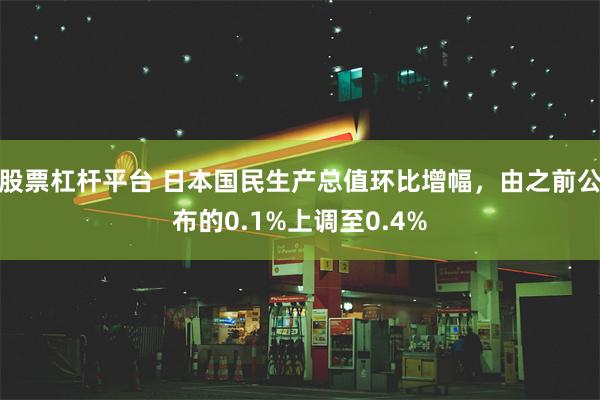 股票杠杆平台 日本国民生产总值环比增幅，由之前公布的0.1%上调至0.4%