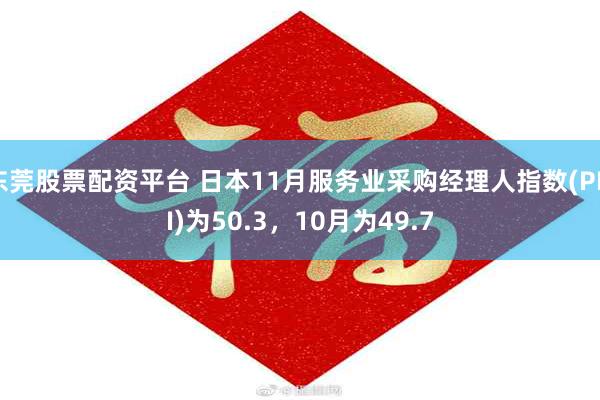 东莞股票配资平台 日本11月服务业采购经理人指数(PMI)为50.3，10月为49.7