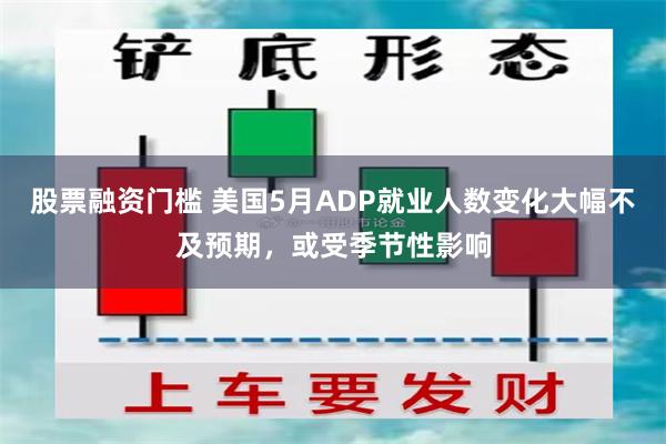 股票融资门槛 美国5月ADP就业人数变化大幅不及预期，或受季节性影响