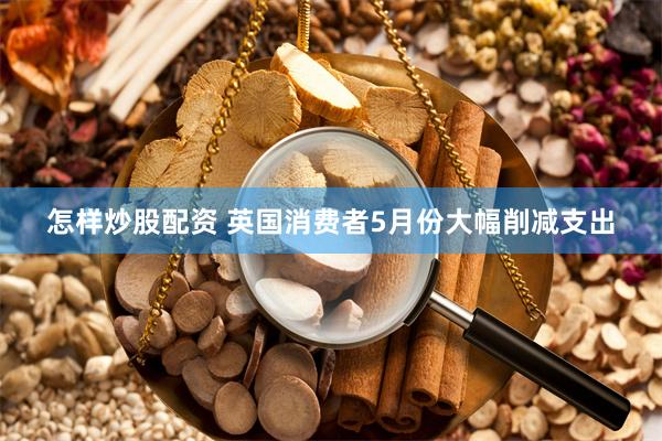 怎样炒股配资 英国消费者5月份大幅削减支出