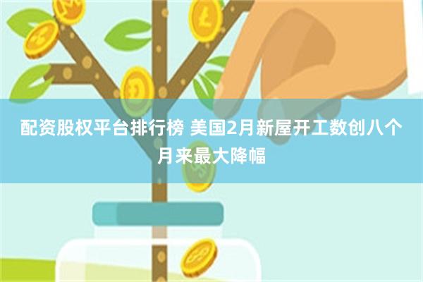 配资股权平台排行榜 美国2月新屋开工数创八个月来最大降幅