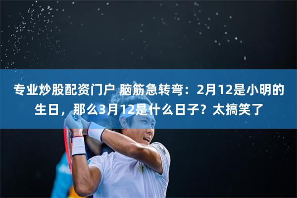 专业炒股配资门户 脑筋急转弯：2月12是小明的生日，那么3月12是什么日子？太搞笑了