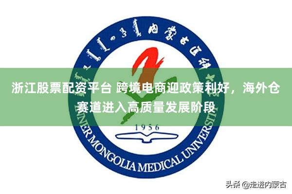 浙江股票配资平台 跨境电商迎政策利好，海外仓赛道进入高质量发展阶段