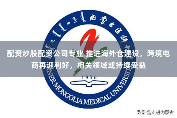 配资炒股配资公司专业 推进海外仓建设，跨境电商再迎利好，相关领域或持续受益