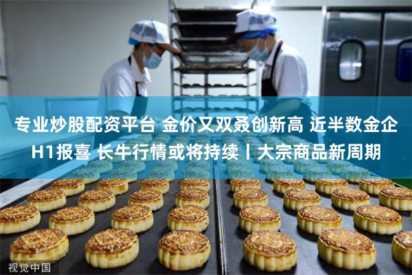 专业炒股配资平台 金价又双叒创新高 近半数金企H1报喜 长牛行情或将持续丨大宗商品新周期