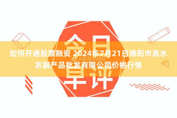 如何开通股票融资 2024年7月21日绵阳市高水农副产品批发有限公司价格行情