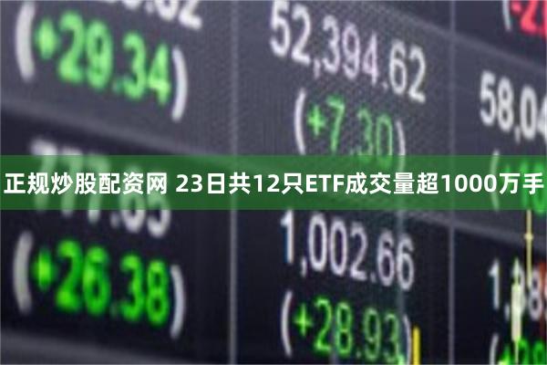 正规炒股配资网 23日共12只ETF成交量超1000万手