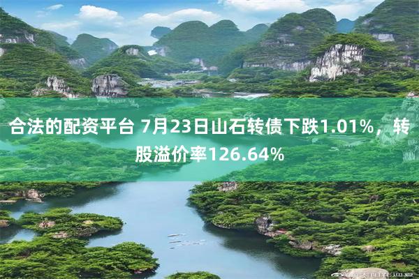 合法的配资平台 7月23日山石转债下跌1.01%，转股溢价率126.64%