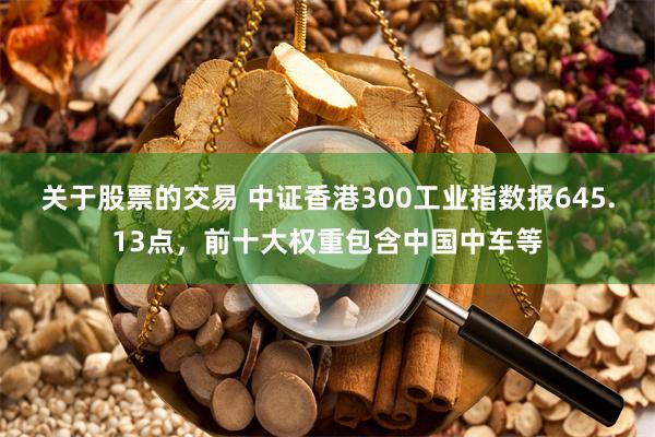 关于股票的交易 中证香港300工业指数报645.13点，前十大权重包含中国中车等