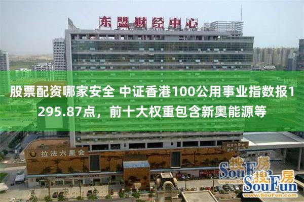 股票配资哪家安全 中证香港100公用事业指数报1295.87点，前十大权重包含新奥能源等