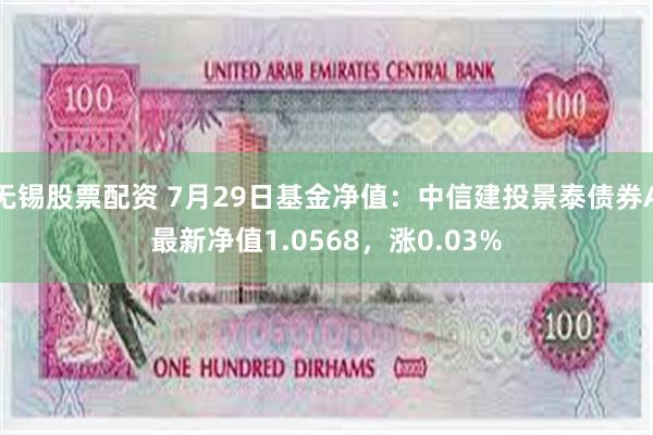 无锡股票配资 7月29日基金净值：中信建投景泰债券A最新净值1.0568，涨0.03%