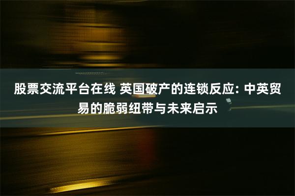 股票交流平台在线 英国破产的连锁反应: 中英贸易的脆弱纽带与未来启示