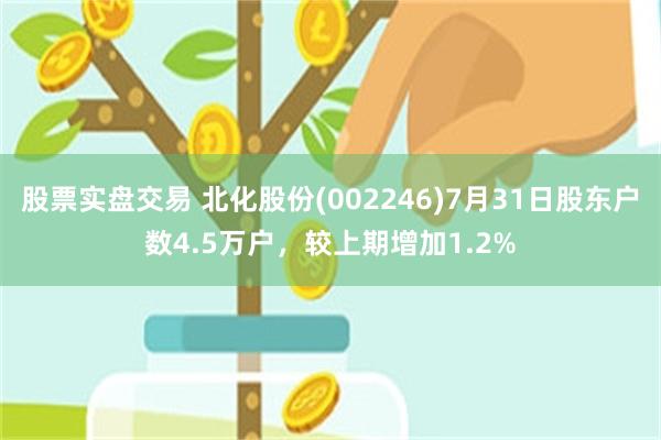 股票实盘交易 北化股份(002246)7月31日股东户数4.5万户，较上期增加1.2%