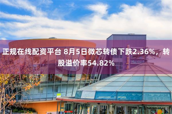 正规在线配资平台 8月5日微芯转债下跌2.36%，转股溢价率54.82%