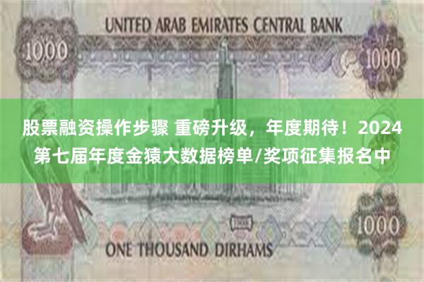 股票融资操作步骤 重磅升级，年度期待！2024第七届年度金猿大数据榜单/奖项征集报名中