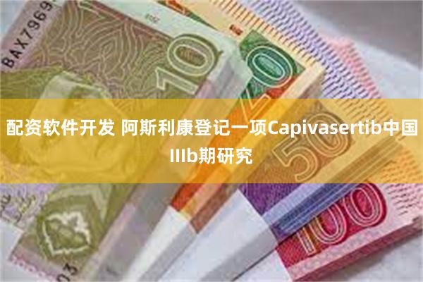 配资软件开发 阿斯利康登记一项Capivasertib中国IIIb期研究