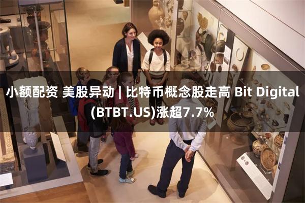 小额配资 美股异动 | 比特币概念股走高 Bit Digital(BTBT.US)涨超7.7%