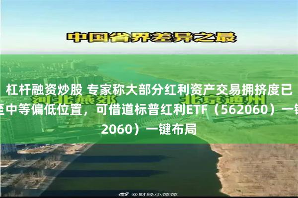 杠杆融资炒股 专家称大部分红利资产交易拥挤度已下降至中等偏低位置，可借道标普红利ETF（562060）一键布局