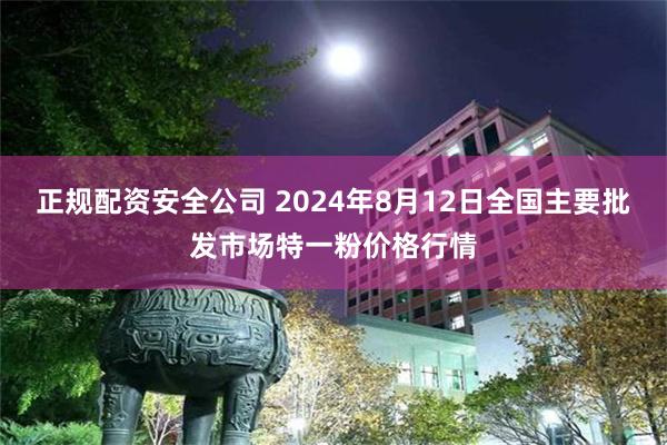 正规配资安全公司 2024年8月12日全国主要批发市场特一粉价格行情