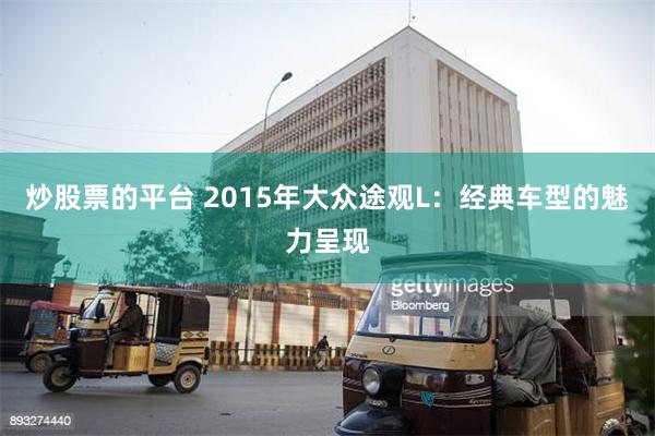 炒股票的平台 2015年大众途观L：经典车型的魅力呈现