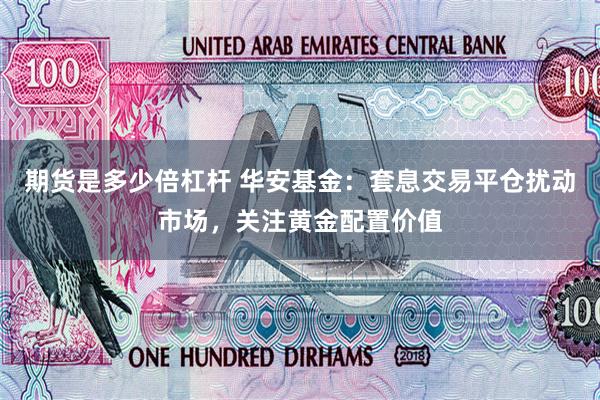 期货是多少倍杠杆 华安基金：套息交易平仓扰动市场，关注黄金配置价值