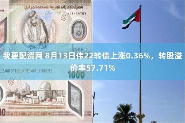 我要配资网 8月13日伟22转债上涨0.36%，转股溢价率57.71%