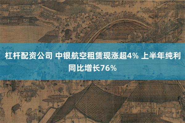 杠杆配资公司 中银航空租赁现涨超4% 上半年纯利同比增长76%