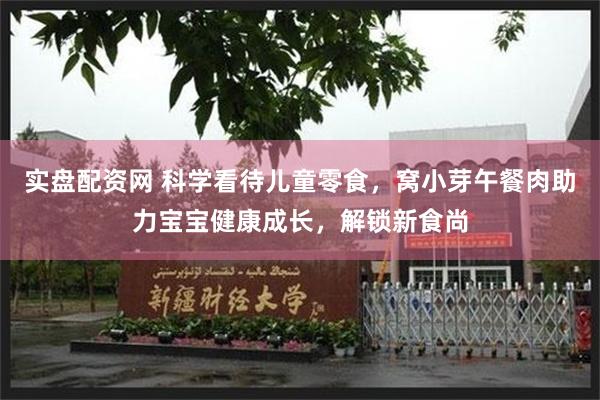 实盘配资网 科学看待儿童零食，窝小芽午餐肉助力宝宝健康成长，解锁新食尚