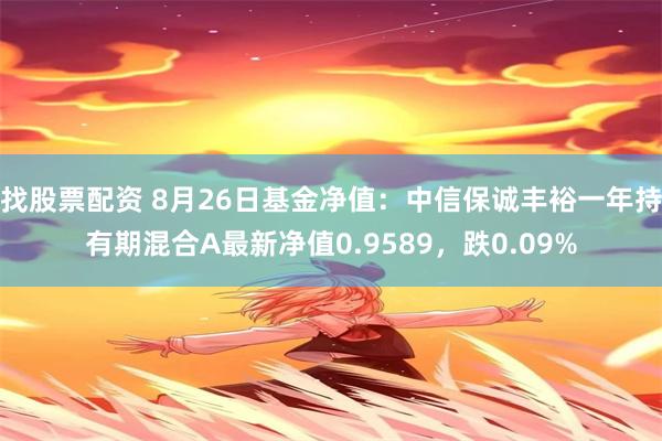 找股票配资 8月26日基金净值：中信保诚丰裕一年持有期混合A最新净值0.9589，跌0.09%