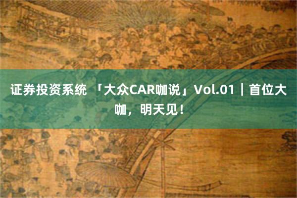 证券投资系统 「大众CAR咖说」Vol.01｜首位大咖，明天见！