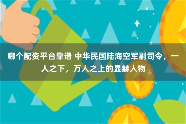 哪个配资平台靠谱 中华民国陆海空军副司令，一人之下，万人之上的显赫人物