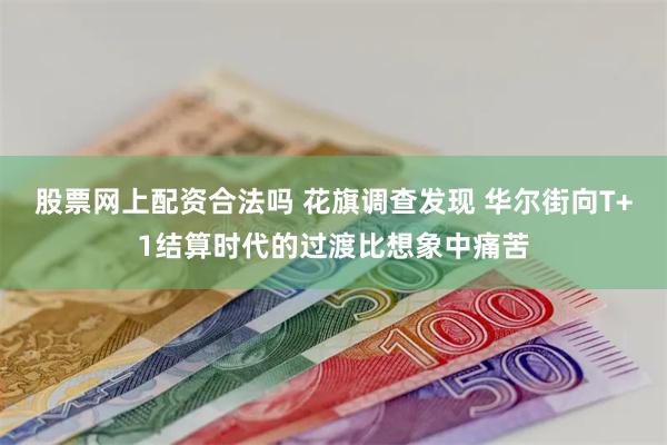 股票网上配资合法吗 花旗调查发现 华尔街向T+1结算时代的过渡比想象中痛苦