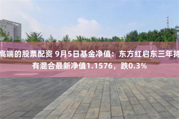 高端的股票配资 9月5日基金净值：东方红启东三年持有混合最新净值1.1576，跌0.3%