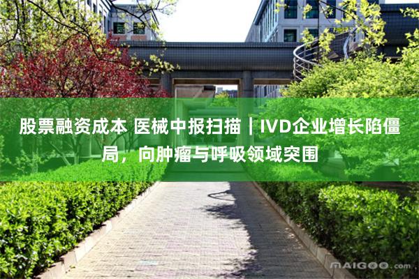 股票融资成本 医械中报扫描｜IVD企业增长陷僵局，向肿瘤与呼吸领域突围