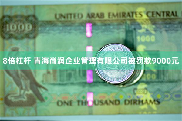 8倍杠杆 青海尚润企业管理有限公司被罚款9000元