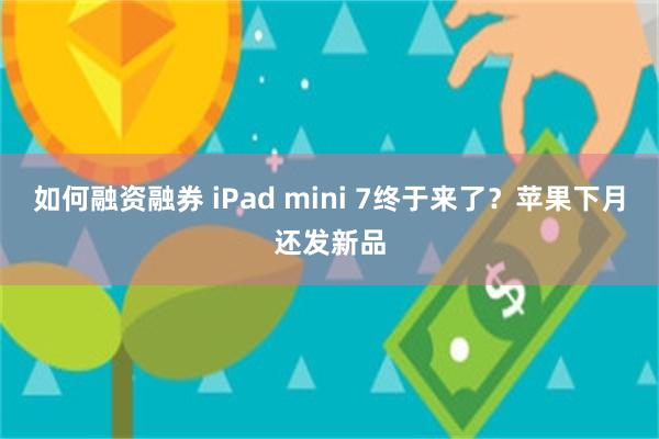 如何融资融券 iPad mini 7终于来了？苹果下月还发新品