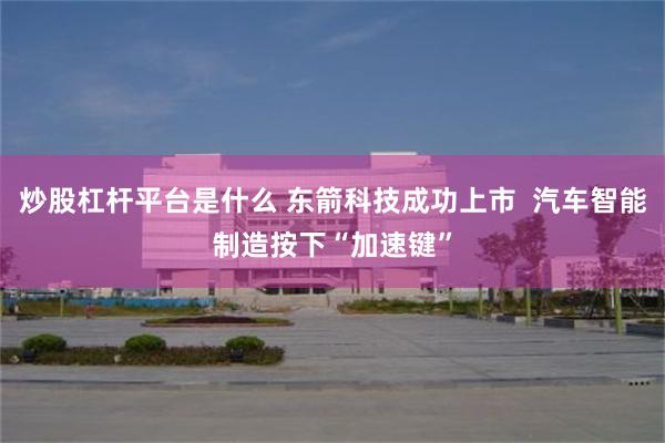 炒股杠杆平台是什么 东箭科技成功上市  汽车智能制造按下“加速键”