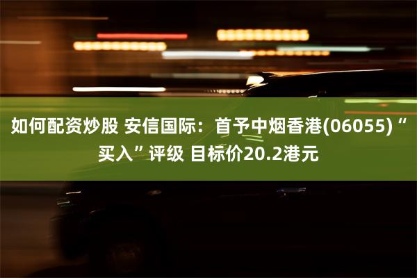 如何配资炒股 安信国际：首予中烟香港(06055)“买入”评级 目标价20.2港元