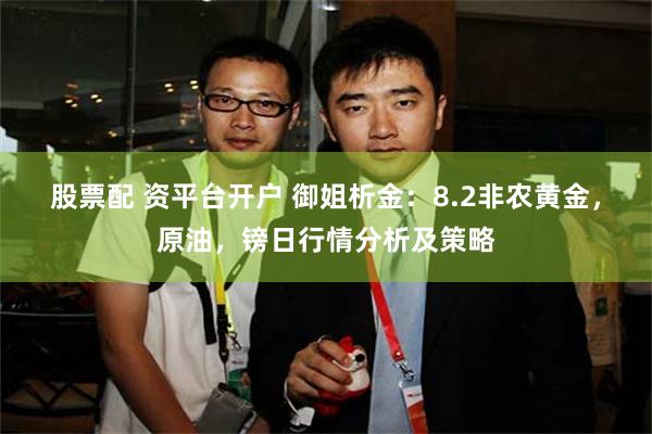 股票配 资平台开户 御姐析金：8.2非农黄金，原油，镑日行情分析及策略