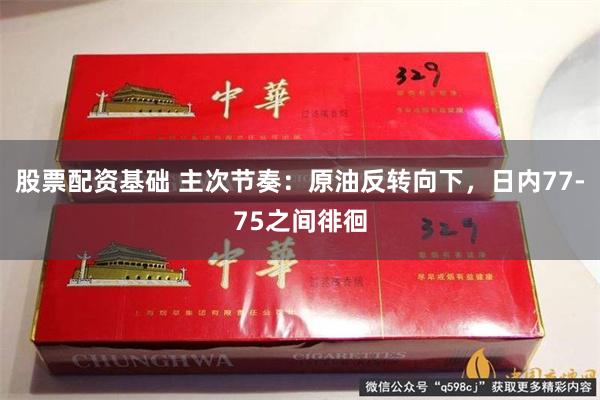 股票配资基础 主次节奏：原油反转向下，日内77-75之间徘徊