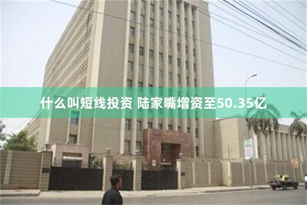 什么叫短线投资 陆家嘴增资至50.35亿