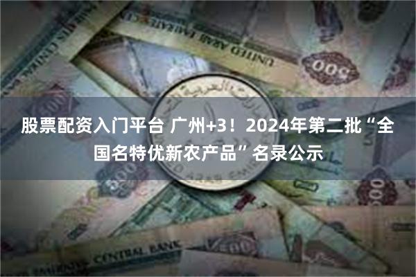 股票配资入门平台 广州+3！2024年第二批“全国名特优新农产品”名录公示