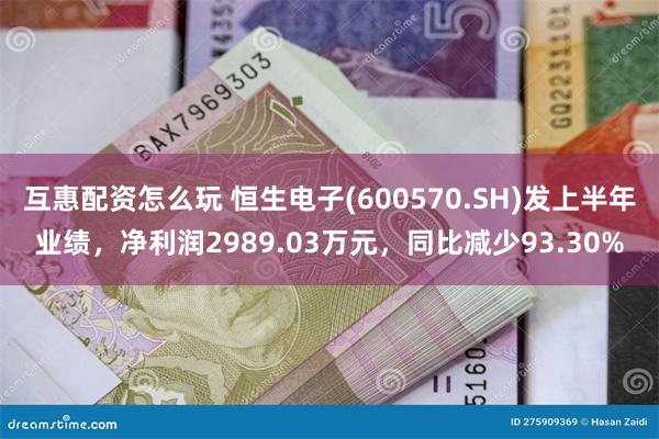 互惠配资怎么玩 恒生电子(600570.SH)发上半年业绩，净利润2989.03万元，同比减少93.30%