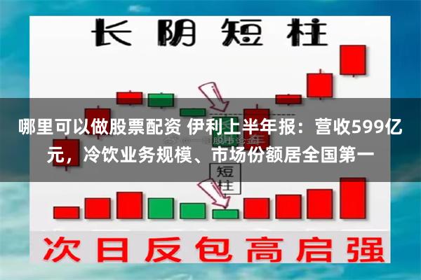 哪里可以做股票配资 伊利上半年报：营收599亿元，冷饮业务规模、市场份额居全国第一