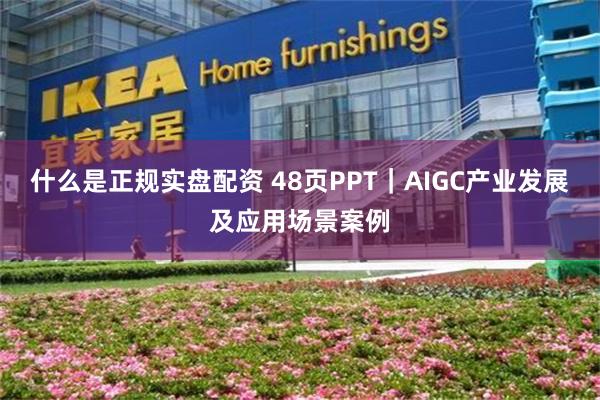 什么是正规实盘配资 48页PPT｜AIGC产业发展及应用场景案例