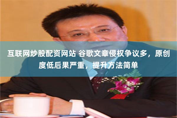 互联网炒股配资网站 谷歌文章侵权争议多，原创度低后果严重，提升方法简单